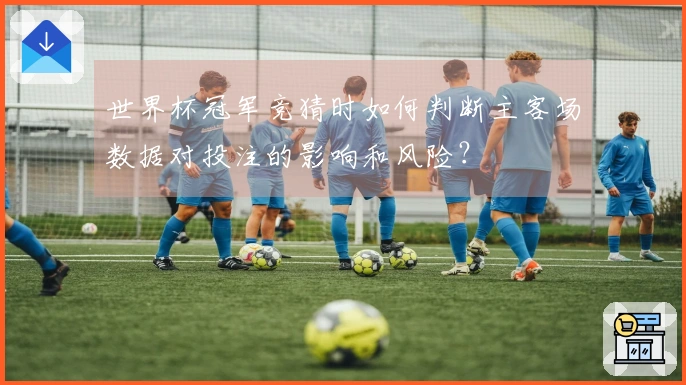 世界杯冠军竞猜时如何判断主客场数据对投注的影响和风险？