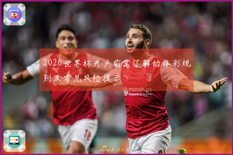 2026世界杯开户前需了解的体彩规则及常见风险提示