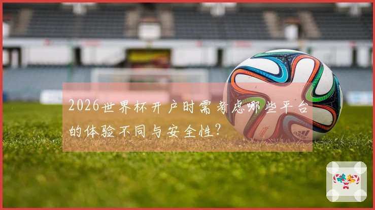 2026世界杯开户时需考虑哪些平台的体验不同与安全性？