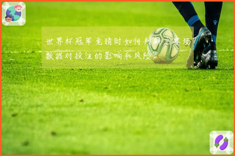 世界杯冠军竞猜时如何判断主客场数据对投注的影响和风险？