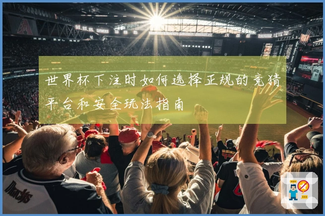 世界杯下注时如何选择正规的竞猜平台和安全玩法指南