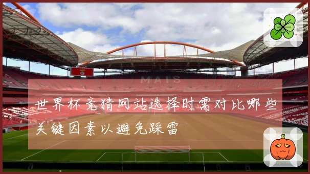 世界杯竞猜网站选择时需对比哪些关键因素以避免踩雷